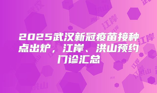 2025武汉新冠疫苗接种点出炉，江岸、洪山预约门诊汇总