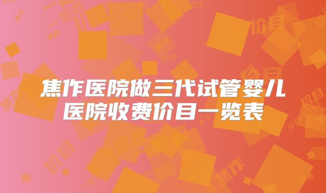 焦作医院做三代试管婴儿医院收费价目一览表