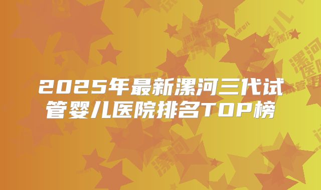 2025年最新漯河三代试管婴儿医院排名TOP榜