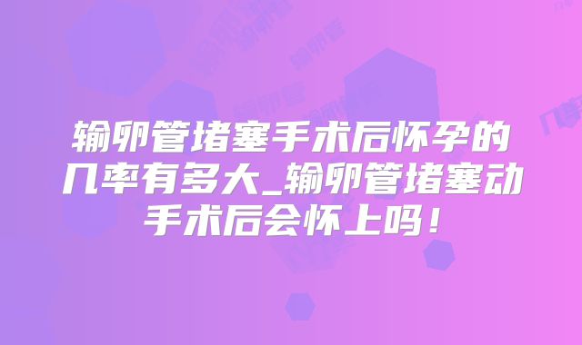 输卵管堵塞手术后怀孕的几率有多大_输卵管堵塞动手术后会怀上吗!