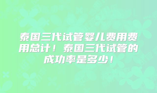 泰国三代试管婴儿费用费用总计！泰国三代试管的成功率是多少！
