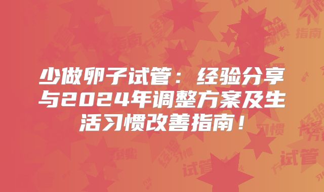 少做卵子试管:经验分享与2024年调整方案及生活习惯改善指南!