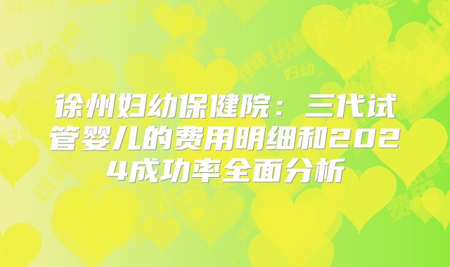 徐州妇幼保健院：三代试管婴儿的费用明细和2024成功率全面分析