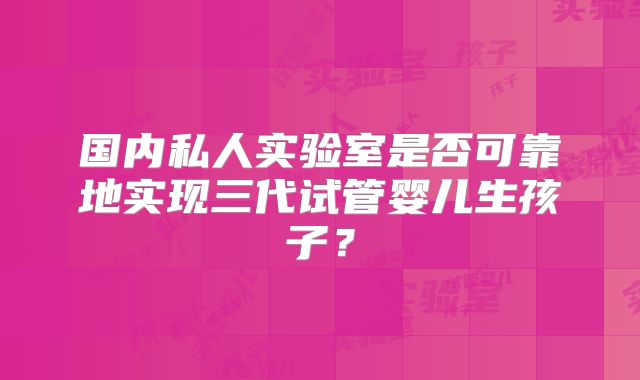 国内私人实验室是否可靠地实现三代试管婴儿生孩子?