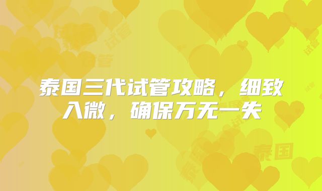泰国三代试管攻略，细致入微，确保万无一失