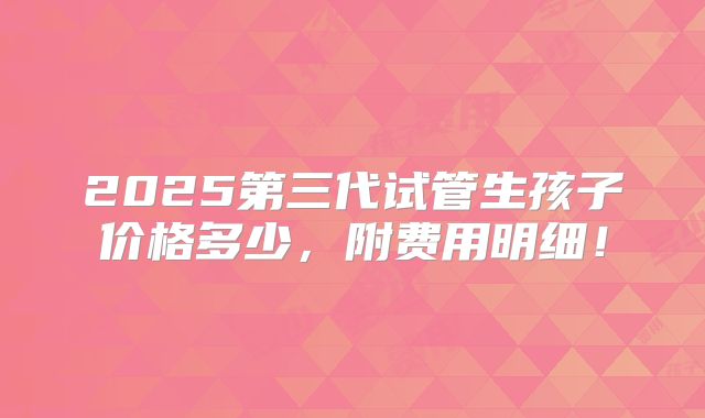 2025第三代试管生孩子价格多少，附费用明细！