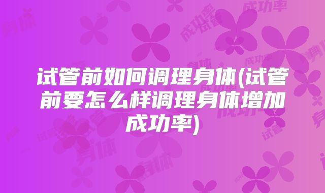 试管前如何调理身体(试管前要怎么样调理身体增加成功率)