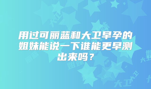 用过可丽蓝和大卫早孕的姐妹能说一下谁能更早测出来吗?