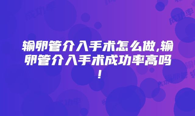 输卵管介入手术怎么做,输卵管介入手术成功率高吗!