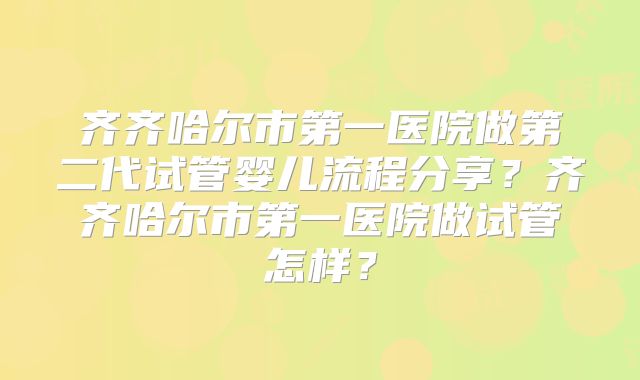 齐齐哈尔市第一医院做第二代试管婴儿流程分享？齐齐哈尔市第一医院做试管怎样？