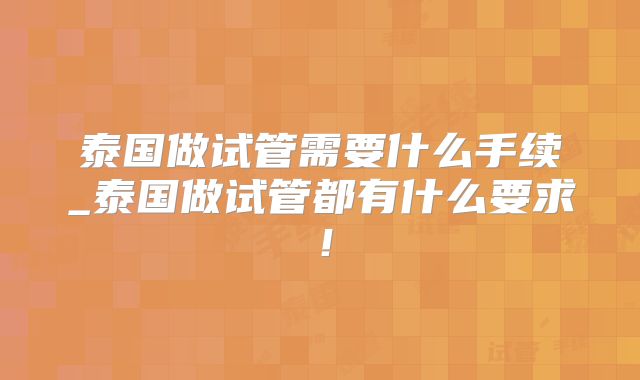 泰国做试管需要什么手续_泰国做试管都有什么要求!