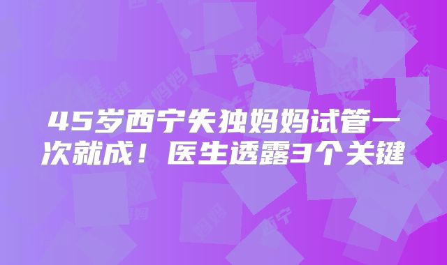 45岁西宁失独妈妈试管一次就成!医生透露3个关键