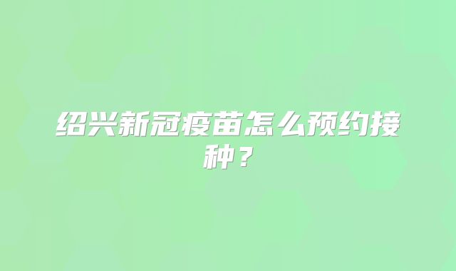 绍兴新冠疫苗怎么预约接种？