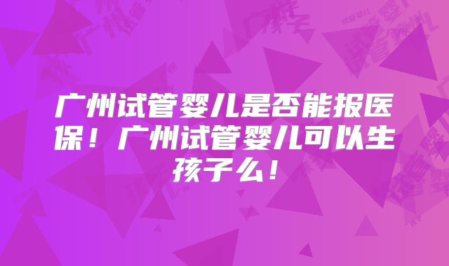 广州试管婴儿是否能报医保!广州试管婴儿可以生孩子么!
