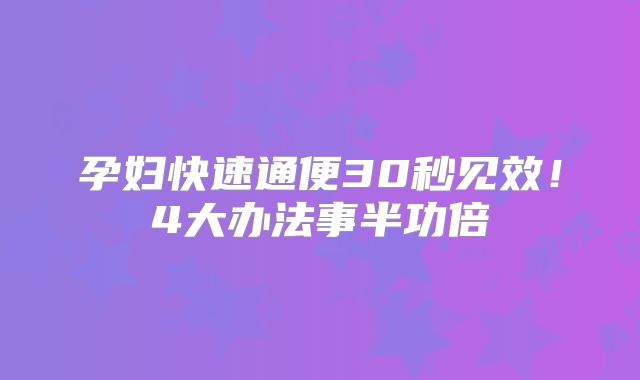 孕妇快速通便30秒见效!4大办法事半功倍