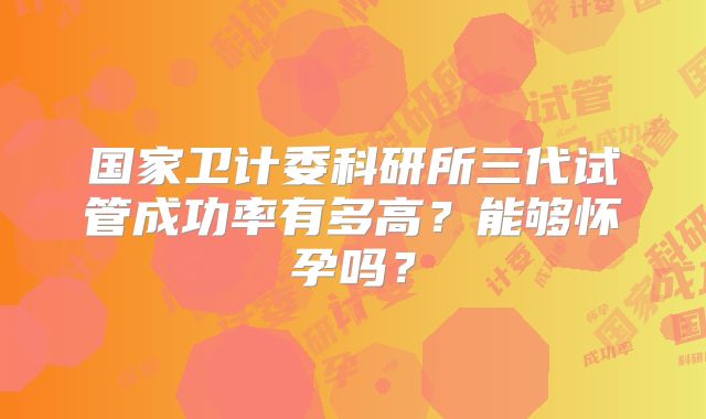 国家卫计委科研所三代试管成功率有多高?能够怀孕吗?