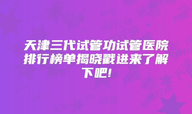 天津三代试管功试管医院排行榜单揭晓戳进来了解下吧!