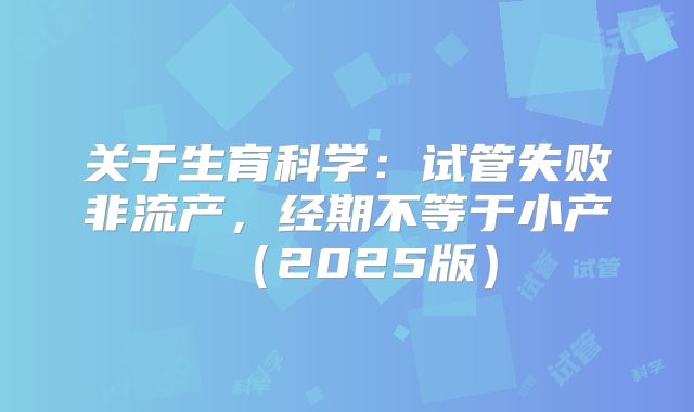 关于生育科学：试管失败非流产，经期不等于小产（2025版）