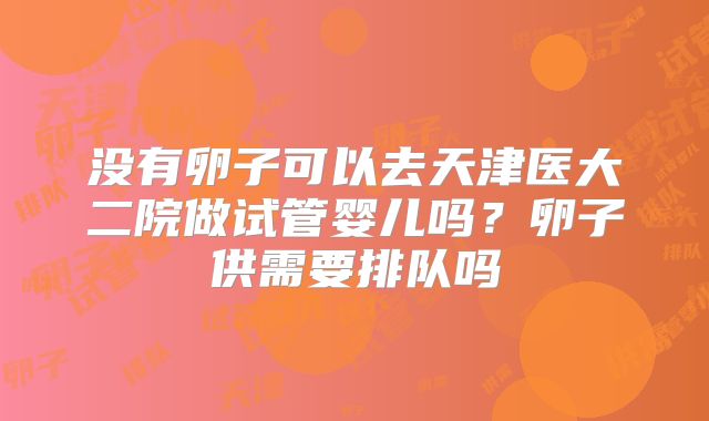 没有卵子可以去天津医大二院做试管婴儿吗？卵子供需要排队吗