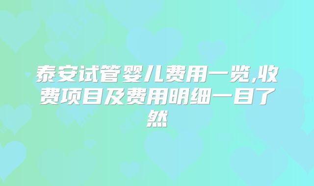 泰安试管婴儿费用一览,收费项目及费用明细一目了然