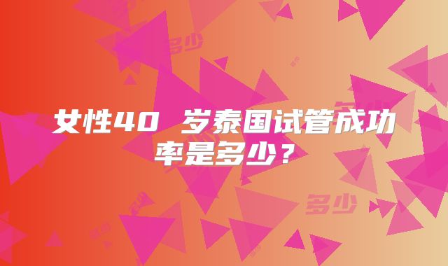 女性40 岁泰国试管成功率是多少?