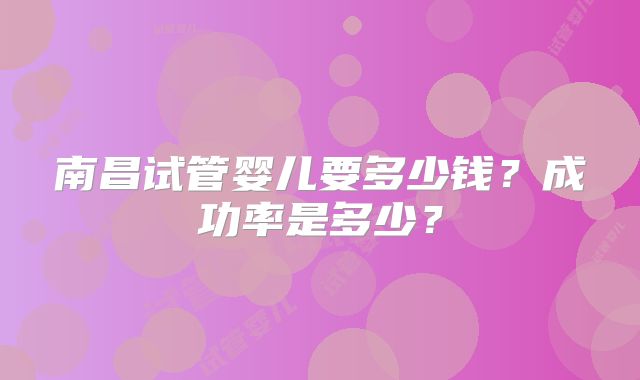 南昌试管婴儿要多少钱?成功率是多少?