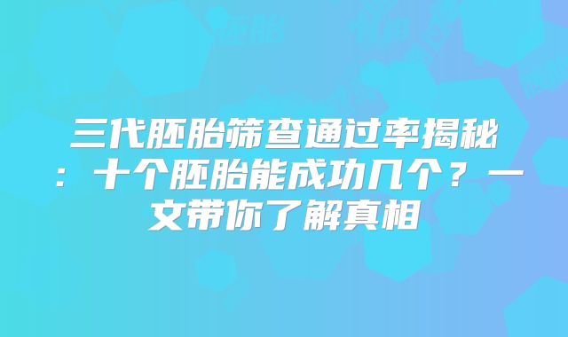 三代胚胎筛查通过率揭秘：十个胚胎能成功几个？一文带你了解真相