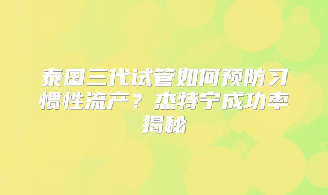 泰国三代试管如何预防习惯性流产？杰特宁成功率揭秘