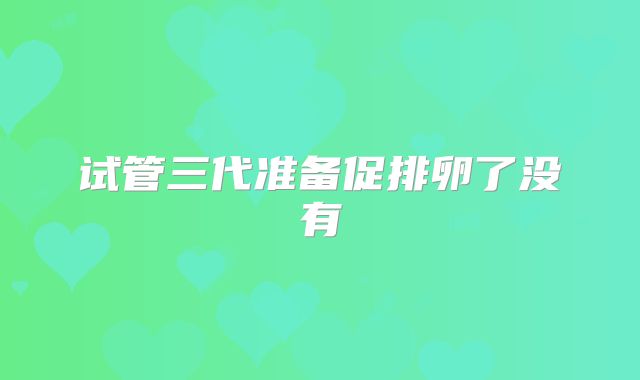 试管三代准备促排卵了没有