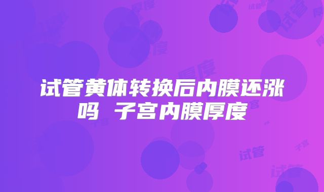 试管黄体转换后内膜还涨吗 子宫内膜厚度
