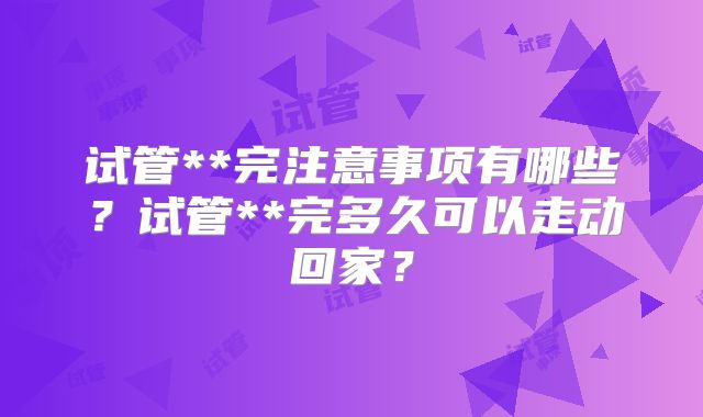 试管**完注意事项有哪些?试管**完多久可以走动回家?