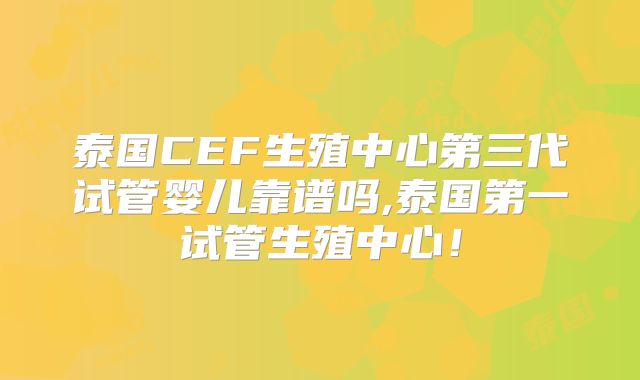 泰国CEF生殖中心第三代试管婴儿靠谱吗,泰国第一试管生殖中心!