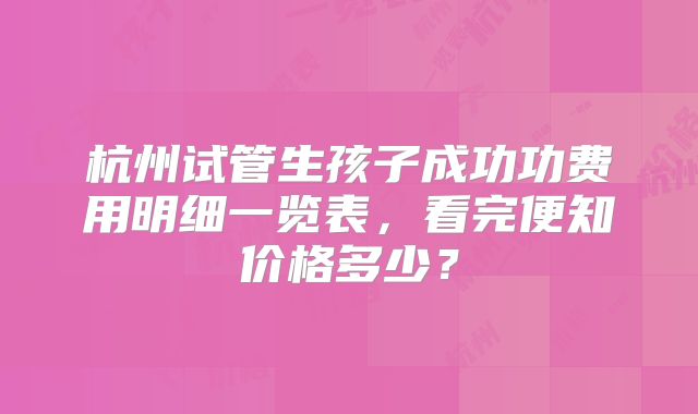 杭州试管生孩子成功功费用明细一览表，看完便知价格多少？