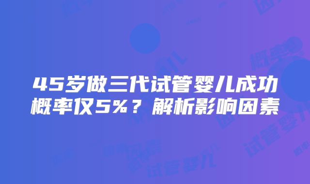 45岁做三代试管婴儿成功概率仅5%？解析影响因素