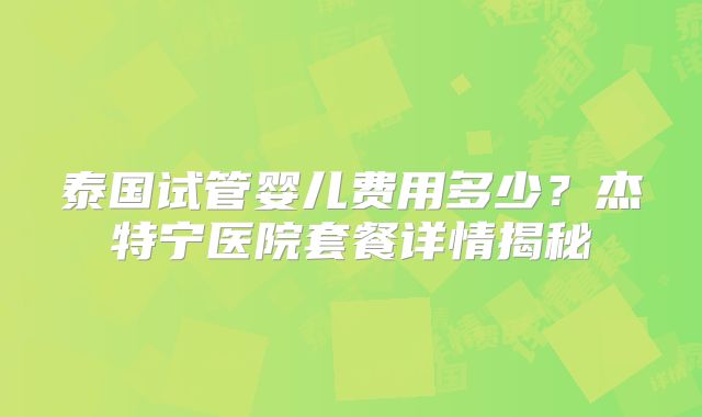 泰国试管婴儿费用多少?杰特宁医院套餐详情揭秘