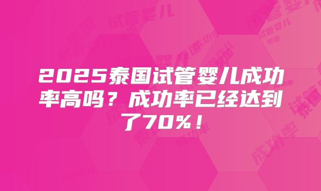 2025泰国试管婴儿成功率高吗？成功率已经达到了70%！