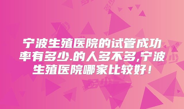 宁波生殖医院的试管成功率有多少.的人多不多,宁波生殖医院哪家比较好！