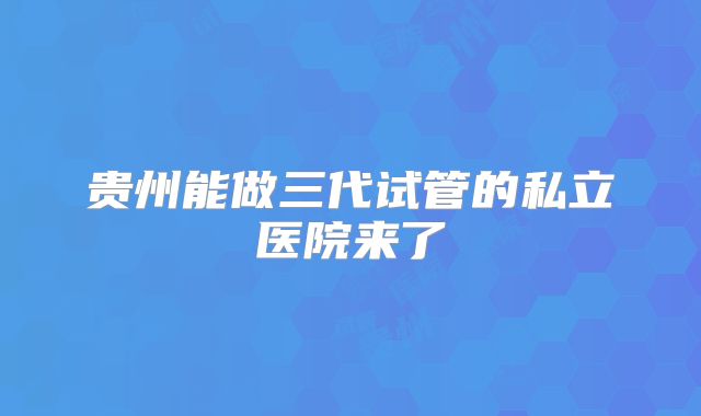 贵州能做三代试管的私立医院来了