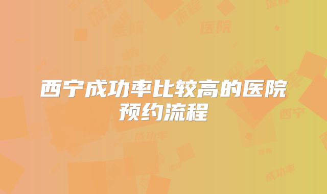 西宁成功率比较高的医院预约流程