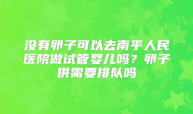 没有卵子可以去南平人民医院做试管婴儿吗?卵子供需要排队吗
