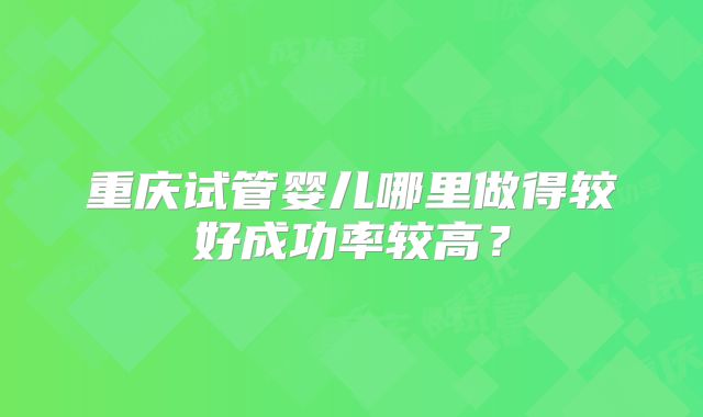 重庆试管婴儿哪里做得较好成功率较高？