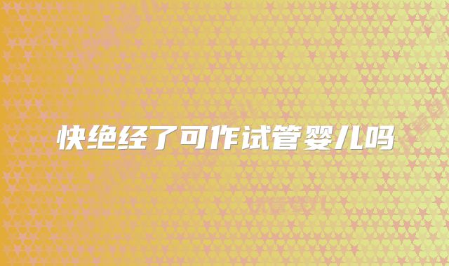 快绝经了可作试管婴儿吗