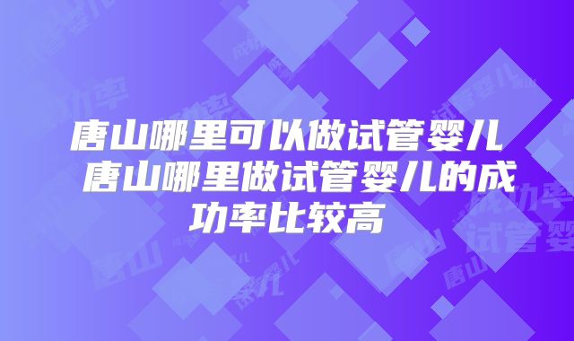 唐山哪里可以做试管婴儿 唐山哪里做试管婴儿的成功率比较高