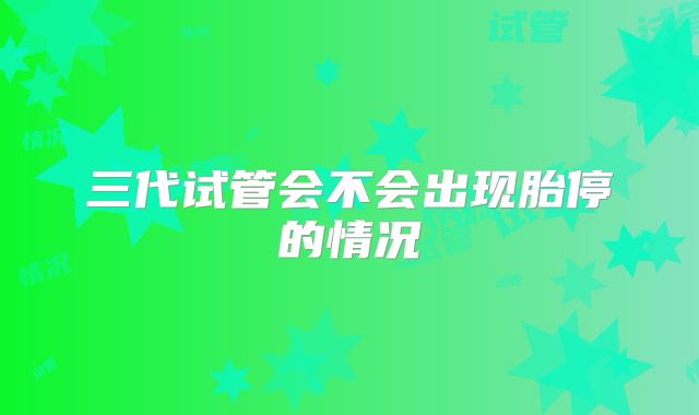 三代试管会不会出现胎停的情况