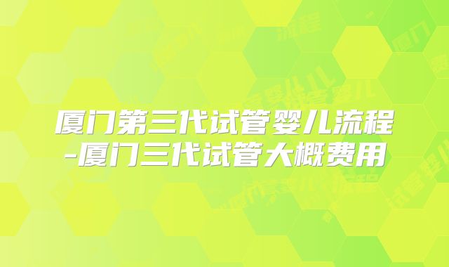 厦门第三代试管婴儿流程-厦门三代试管大概费用