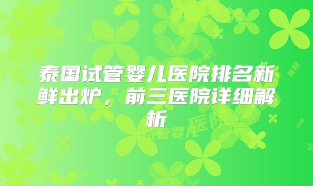 泰国试管婴儿医院排名新鲜出炉,前三医院详细解析