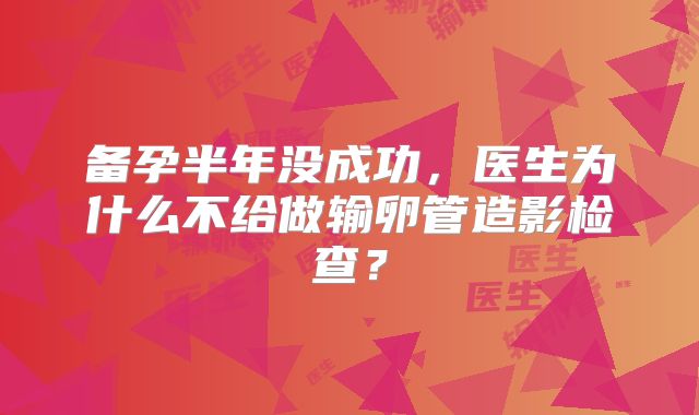 备孕半年没成功,医生为什么不给做输卵管造影检查?