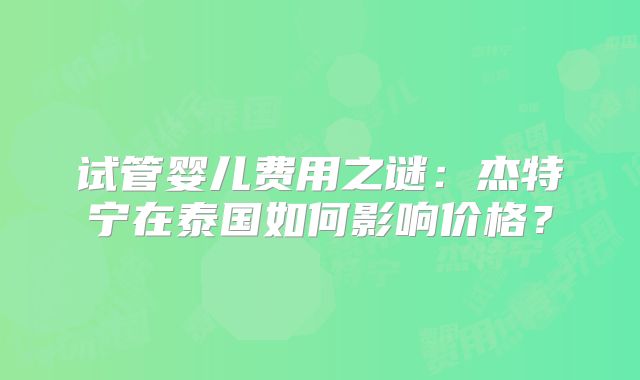 试管婴儿费用之谜：杰特宁在泰国如何影响价格？
