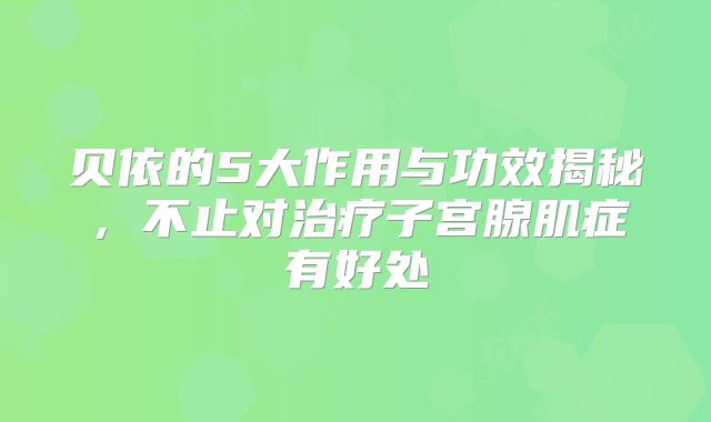 贝依的5大作用与功效揭秘,不止对治疗子宫腺肌症有好处