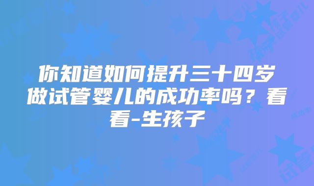 你知道如何提升三十四岁做试管婴儿的成功率吗?看看-生孩子